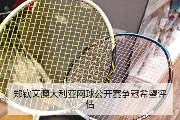郑钦文澳大利亚网球公开赛争冠希望评估