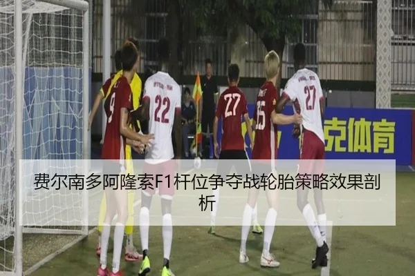 费尔南多阿隆索F1杆位争夺战轮胎策略效果剖析
